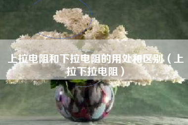 上拉电阻和下拉电阻的用处和区别（上拉下拉电阻）