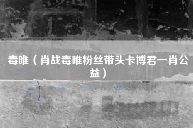 详细阅读:毒唯(肖战毒唯粉丝带头卡博君一肖公益) 毒唯(肖战毒唯粉丝带头卡博君一肖公益)