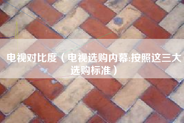电视对比度(电视选购内幕:按照这三大选购标准)