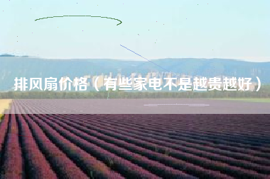 排风扇价格（有些家电不是越贵越好）