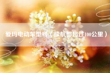 详细阅读:爱玛电动车型号(续航都超过100公里) 爱玛电动车型号(续航都超过100公里)