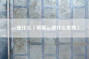 ppi是什么（屏幕dpi是什么东西）