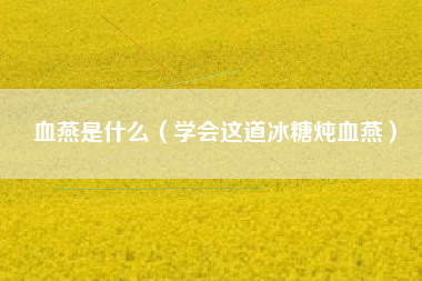 详细阅读:血燕是什么(学会这道冰糖炖血燕) 血燕是什么(学会这道冰糖炖血燕)