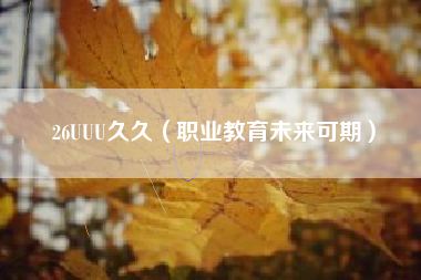 26UUU久久（职业教育未来可期）