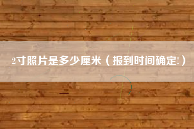 2寸照片是多少厘米（报到时间确定!）