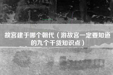 故宫建于哪个朝代（游故宫一定要知道的九个干货知识点）