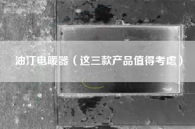 油汀电暖器（这三款产品值得考虑）