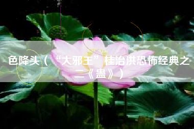 色降头(“大邪王”桂治洪恐怖经典之二《蛊》)