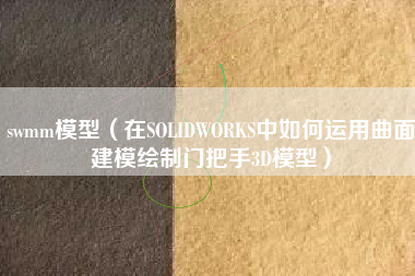 swmm模型（在SOLIDWORKS中如何运用曲面建模绘制门把手3D模型）