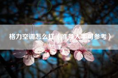 格力空调怎么样(准备入手可参考)