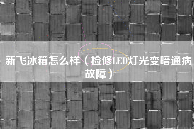 新飞冰箱怎么样（检修LED灯光变暗通病故障）