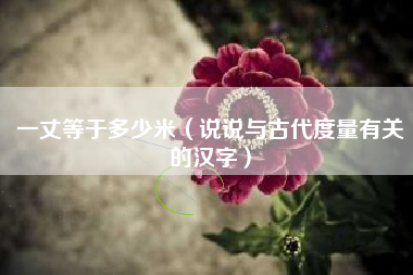 一丈等于多少米（说说与古代度量有关的汉字）