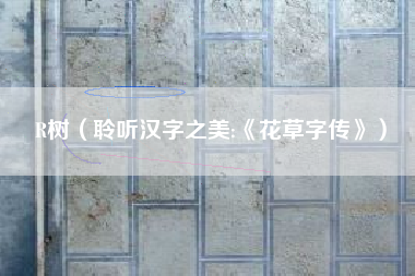 R树(聆听汉字之美:《花草字传》)