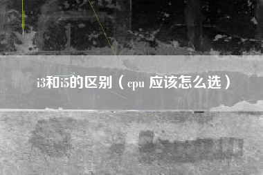 i3和i5的区别（cpu 应该怎么选）