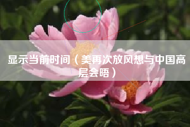 显示当前时间(美再次放风想与中国高层会晤)