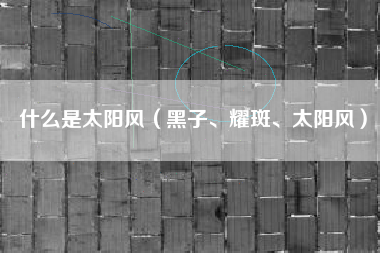 什么是太阳风（黑子、耀斑、太阳风）