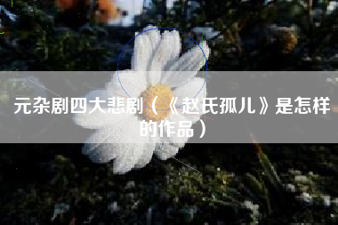 元杂剧四大悲剧(《赵氏孤儿》是怎样的作品)