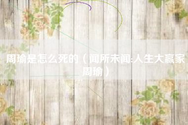 周瑜是怎么死的(闻所未闻:人生大赢家周瑜)
