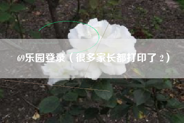 69乐园登录（很多家长都打印了 2）