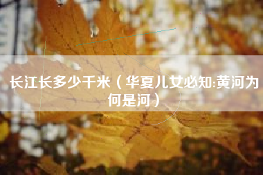 长江长多少千米（华夏儿女必知:黄河为何是河）