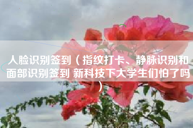 人脸识别签到(指纹打卡、静脉识别和面部识别签到 新科技下大学生们怕了吗)
