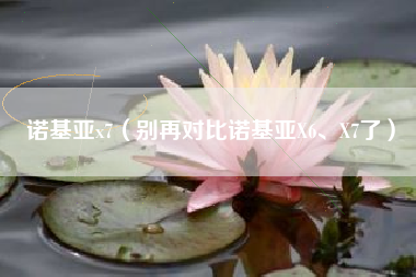 诺基亚x7（别再对比诺基亚X6、X7了）