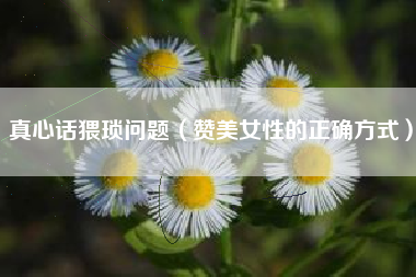 真心话猥琐问题(赞美女性的正确方式)