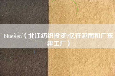 bluesign(北江纺织投资9亿在越南和广东建工厂)