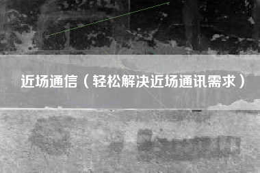 近场通信（轻松解决近场通讯需求）