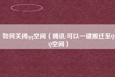 如何关闭qq空间（腾讯:可以一键搬迁至QQ空间）