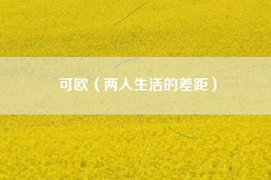 详细阅读:可欧(两人生活的差距) 可欧(两人生活的差距)