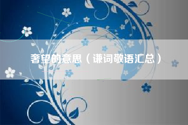 奢望的意思（谦词敬语汇总）