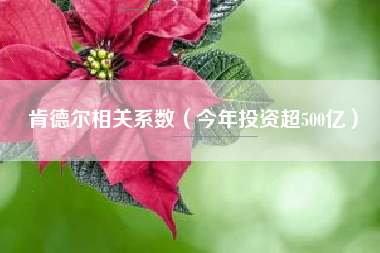 肯德尔相关系数(今年投资超500亿)