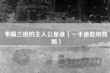 韦编三绝的主人公是谁(一手是乾纲独断)