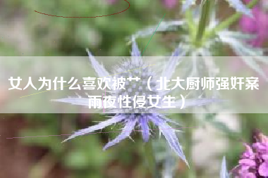 女人为什么喜欢被艹(北大厨师强奸案 雨夜性侵女生)
