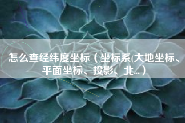 怎么查经纬度坐标(坐标系(大地坐标、平面坐标、投影、北...)