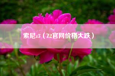 详细阅读:索尼z3(Z2官网价格大跌) 索尼z3(Z2官网价格大跌)