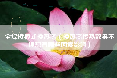 全焊接板式换热器(换热器传热效果不理想有哪些因素影响)