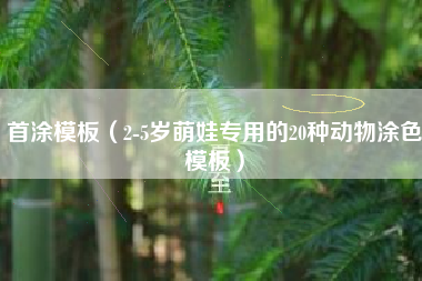 首涂模板（2-5岁萌娃专用的20种动物涂色模板）