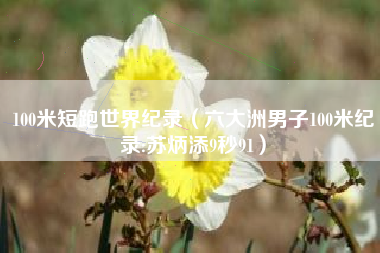 100米短跑世界纪录(六大洲男子100米纪录:苏炳添9秒91)