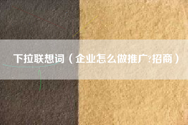 下拉联想词（企业怎么做推广?招商）