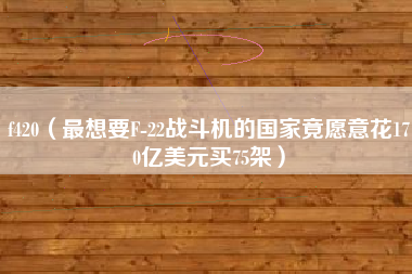 f420（最想要F-22战斗机的国家竟愿意花170亿美元买75架）