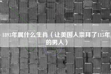 1893年属什么生肖(让美国人崇拜了115年的男人)