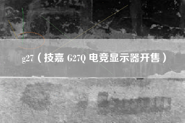 g27（技嘉 G27Q 电竞显示器开售）