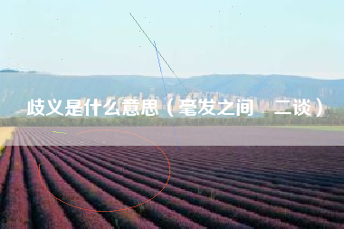 详细阅读:歧义是什么意思(毫发之间卌二谈) 歧义是什么意思(毫发之间卌二谈)
