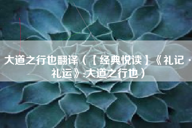 大道之行也翻译（【经典悦读】《礼记·礼运》:大道之行也）