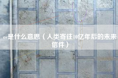 os是什么意思（人类寄往10亿年后的未来信件）