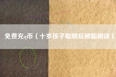 免费充q币(十岁孩子聪明反被聪明误)