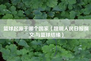篮球起源于哪个国家(姚明人民日报撰文:与篮球结缘)