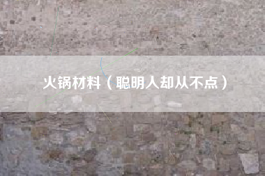 火锅材料(聪明人却从不点)